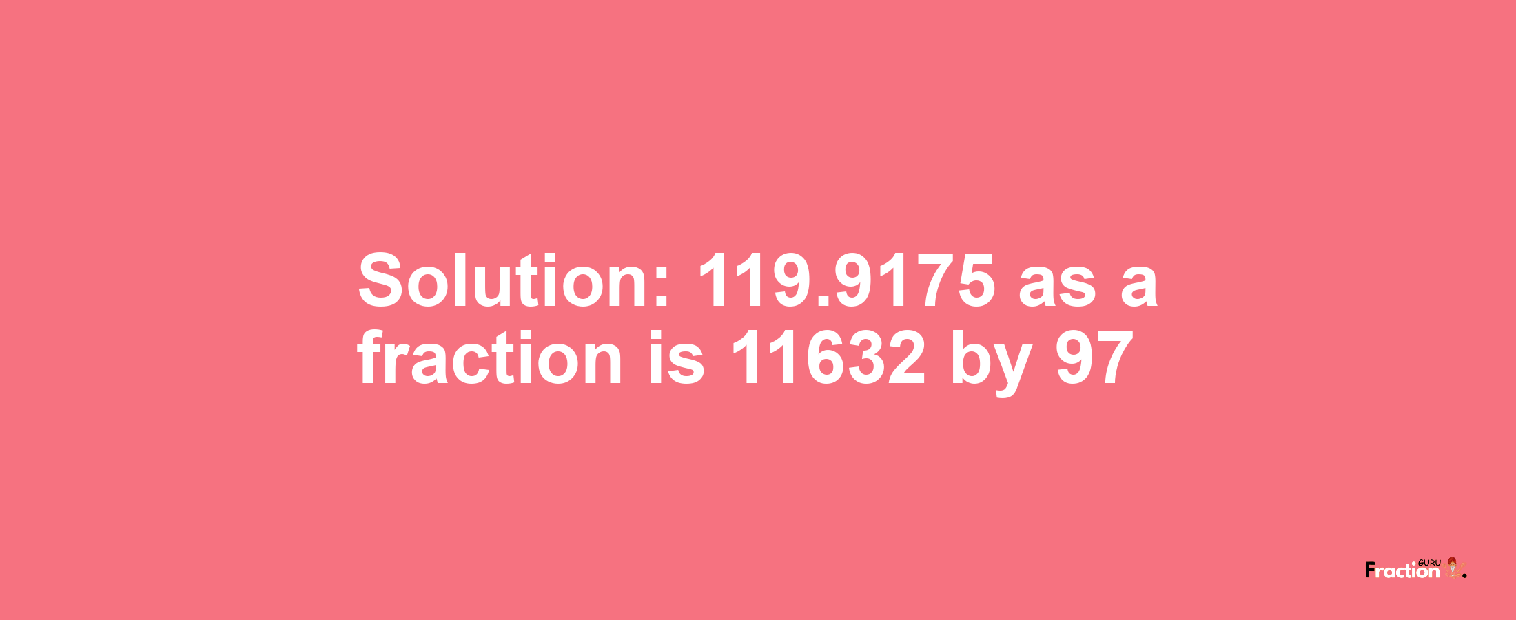 Solution:119.9175 as a fraction is 11632/97
